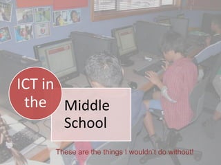 ICT in
 the Middle
       School
     These are the things I wouldn’t do without!
 
