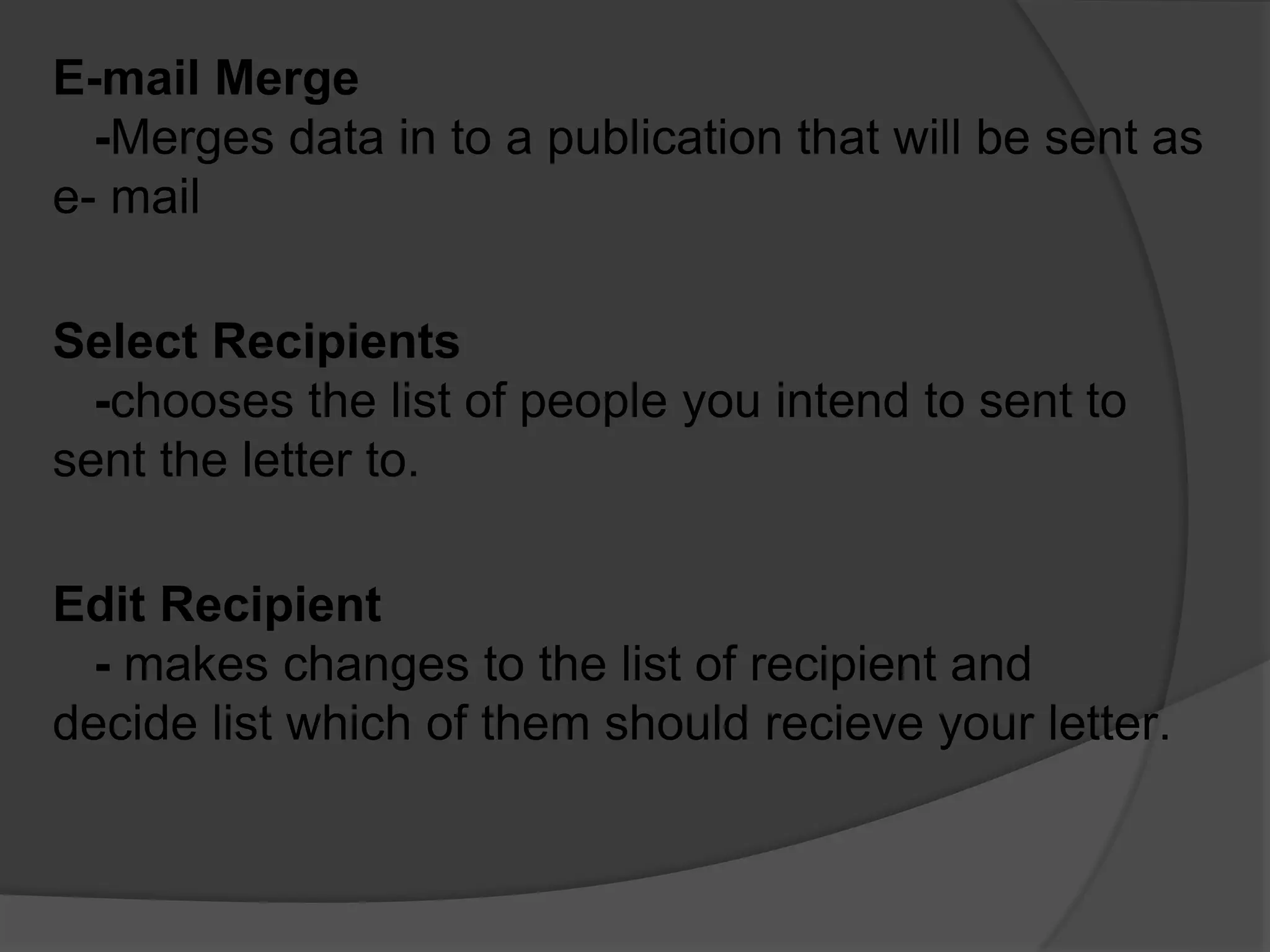 E-mail Merge
-Merges data in to a publication that will be sent as
e- mail
Select Recipients
-chooses the list of people you intend to sent to
sent the letter to.
Edit Recipient
- makes changes to the list of recipient and
decide list which of them should recieve your letter.
 