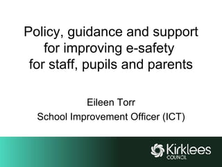 Policy, guidance and support for improving e-safety  for staff, pupils and parents Eileen Torr School Improvement Officer (ICT) 