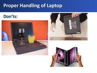 Proper Handling of Laptop
Don’ts:
 