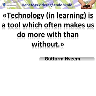 «Technology (in learning) is
a tool which often makes us
do more with than
without.»
Guttorm Hveem
 