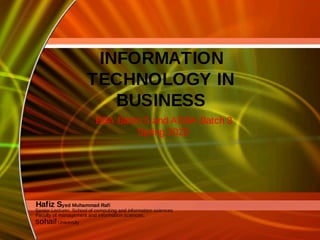 INFORMATION
TECHNOLOGY IN
BUSINESS
BBA Batch 5 and ADBA Batch 3
Spring 2023
Hafiz Syed Muhammad Rafi
Senior Lecturer, School of computing and information sciences
Faculty of management and information sciences,
sohail University
 