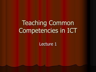 Teaching Common
Competencies in ICT
Lecture 1
 