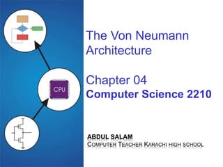 The Von Neumann
Architecture
Chapter 04
Computer Science 2210
ABDUL SALAM
COMPUTER TEACHER KARACHI HIGH SCHOOL
 