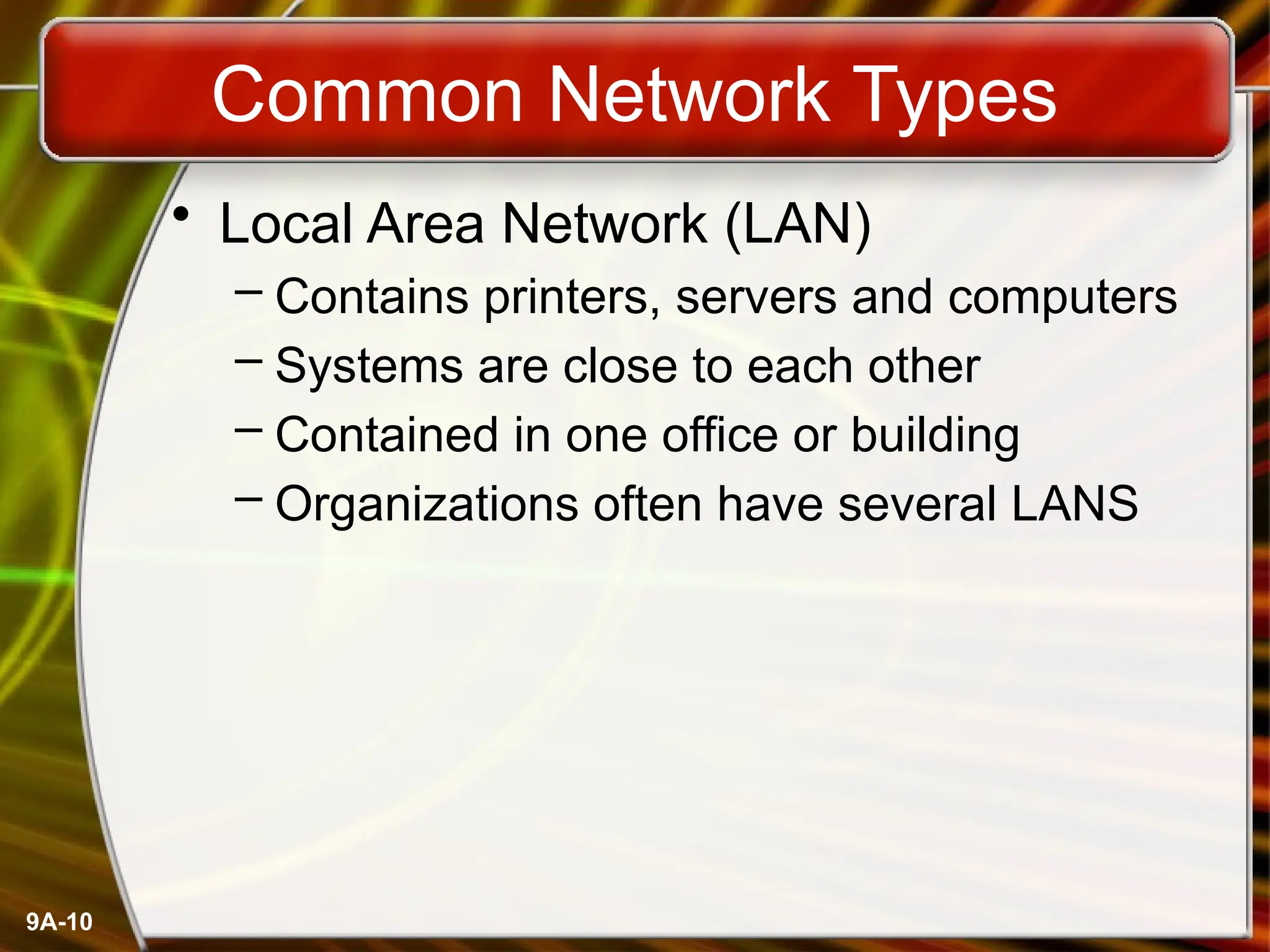 9A-10
Common Network Types
• Local Area Network (LAN)
– Contains printers, servers and computers
– Systems are close to each other
– Contained in one office or building
– Organizations often have several LANS
 