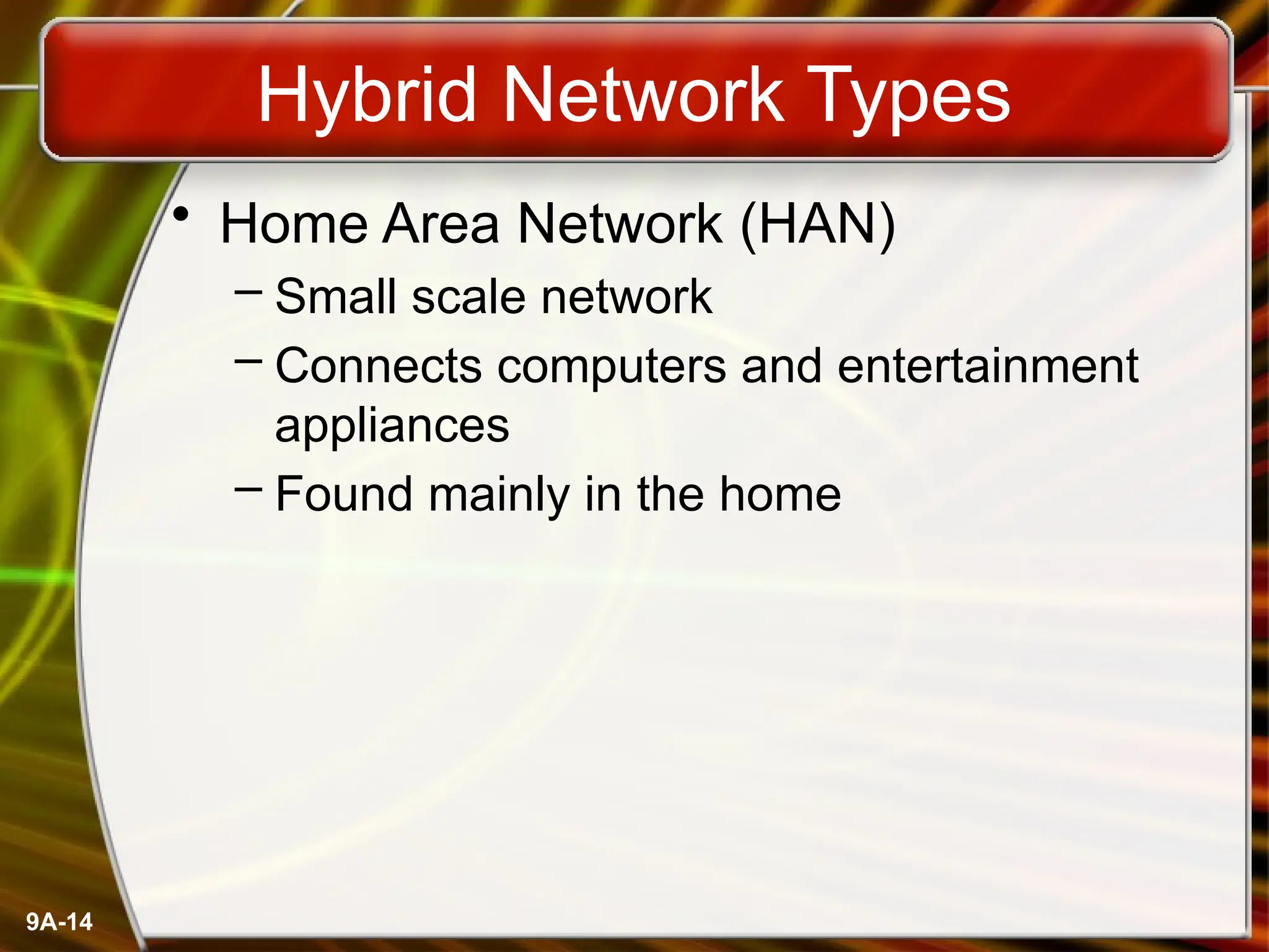 9A-14
Hybrid Network Types
• Home Area Network (HAN)
– Small scale network
– Connects computers and entertainment
appliances
– Found mainly in the home
 