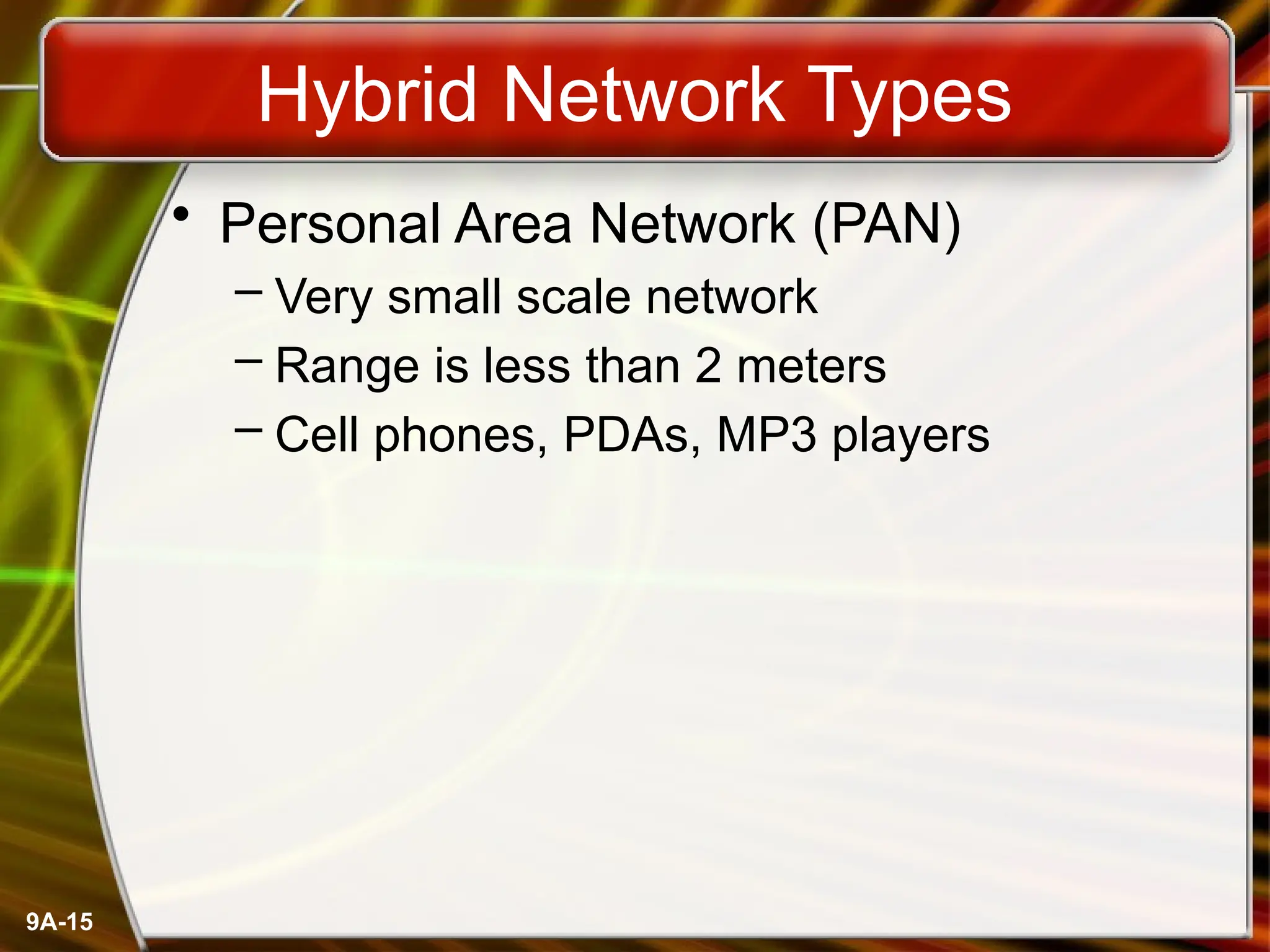 9A-15
Hybrid Network Types
• Personal Area Network (PAN)
– Very small scale network
– Range is less than 2 meters
– Cell phones, PDAs, MP3 players
 