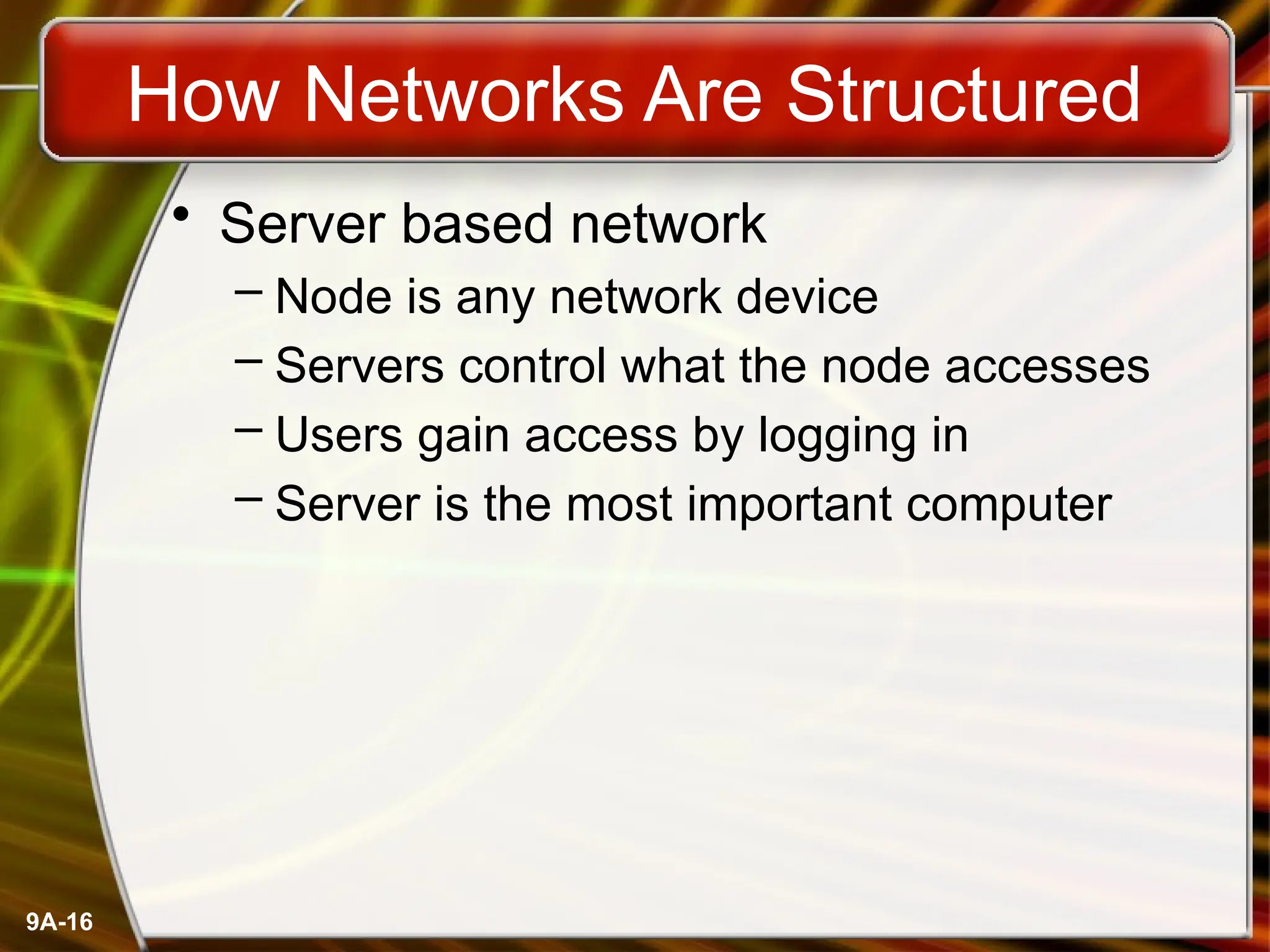 9A-16
How Networks Are Structured
• Server based network
– Node is any network device
– Servers control what the node accesses
– Users gain access by logging in
– Server is the most important computer
 