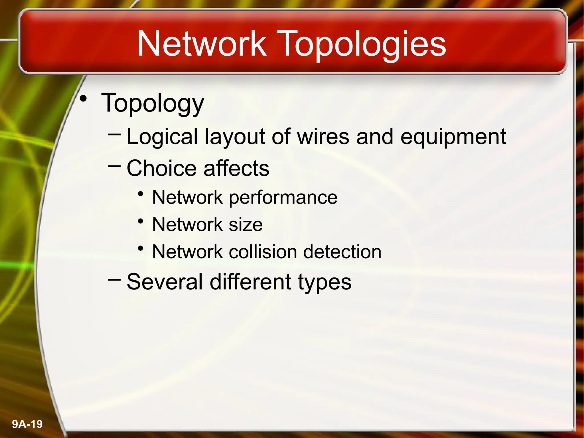 9A-19
Network Topologies
• Topology
– Logical layout of wires and equipment
– Choice affects
• Network performance
• Network size
• Network collision detection
– Several different types
 
