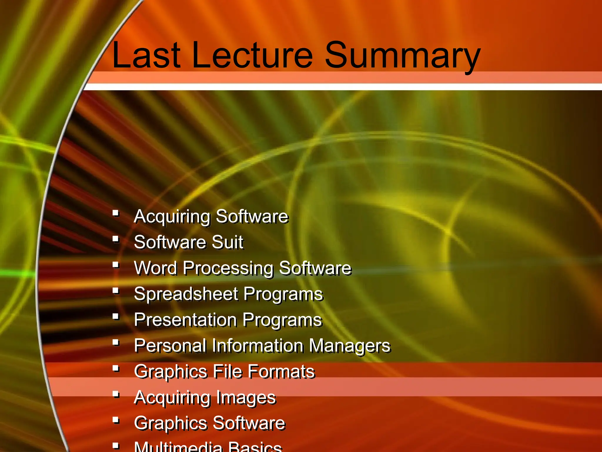 Last Lecture Summary
 Acquiring Software
 Software Suit
 Word Processing Software
 Spreadsheet Programs
 Presentation Programs
 Personal Information Managers
 Graphics File Formats
 Acquiring Images
 Graphics Software

 