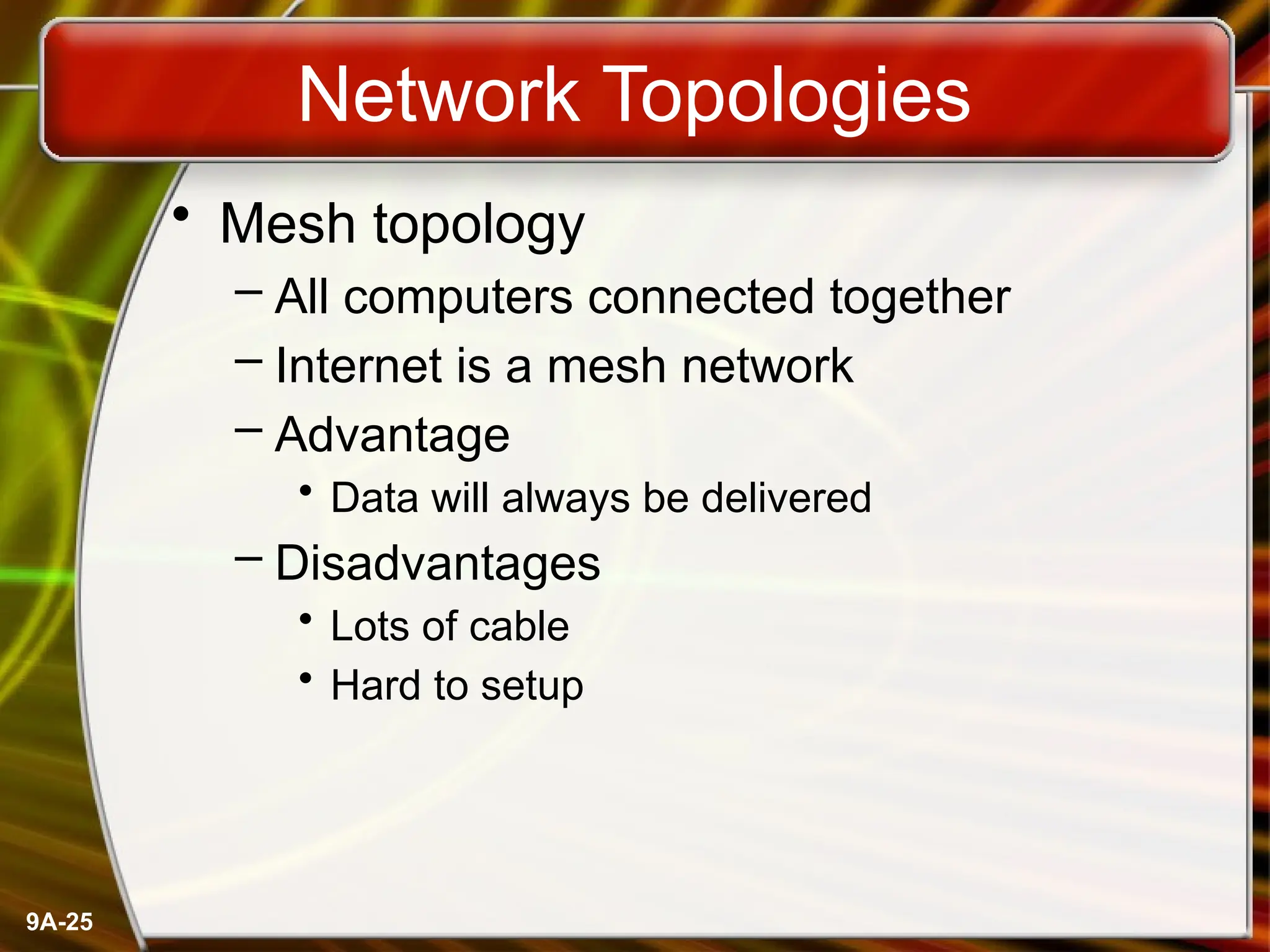 9A-25
Network Topologies
• Mesh topology
– All computers connected together
– Internet is a mesh network
– Advantage
• Data will always be delivered
– Disadvantages
• Lots of cable
• Hard to setup
 