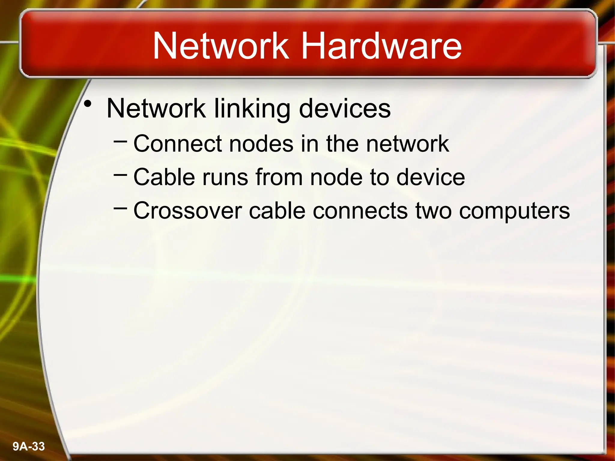 9A-33
Network Hardware
• Network linking devices
– Connect nodes in the network
– Cable runs from node to device
– Crossover cable connects two computers
 