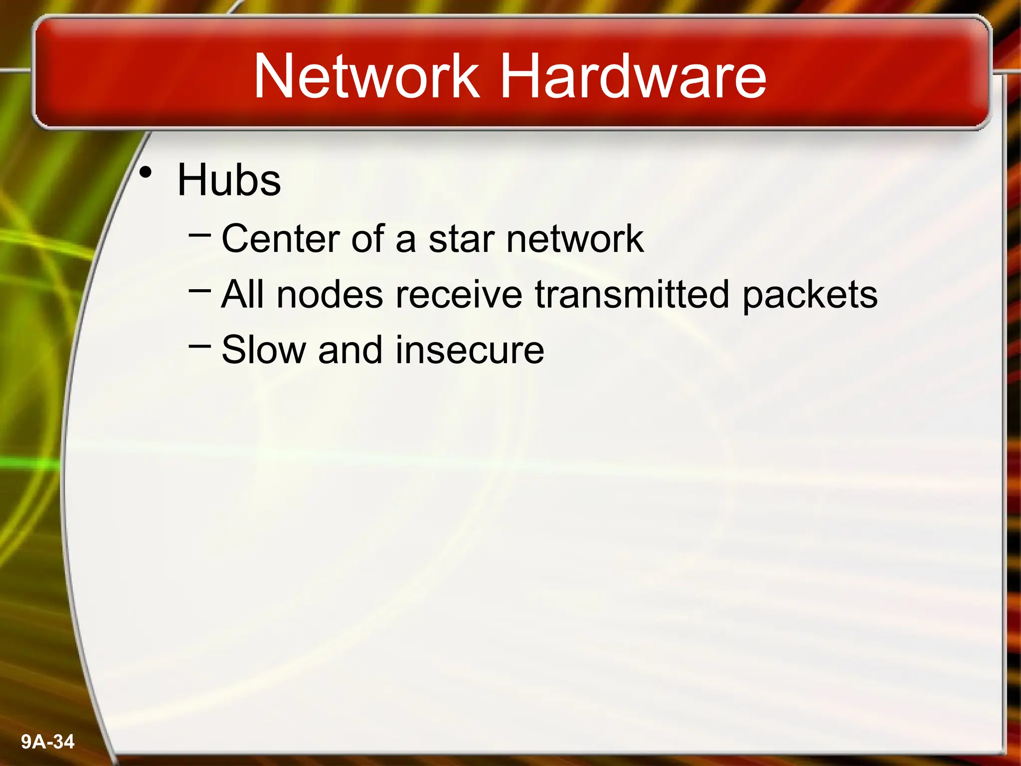 9A-34
Network Hardware
• Hubs
– Center of a star network
– All nodes receive transmitted packets
– Slow and insecure
 