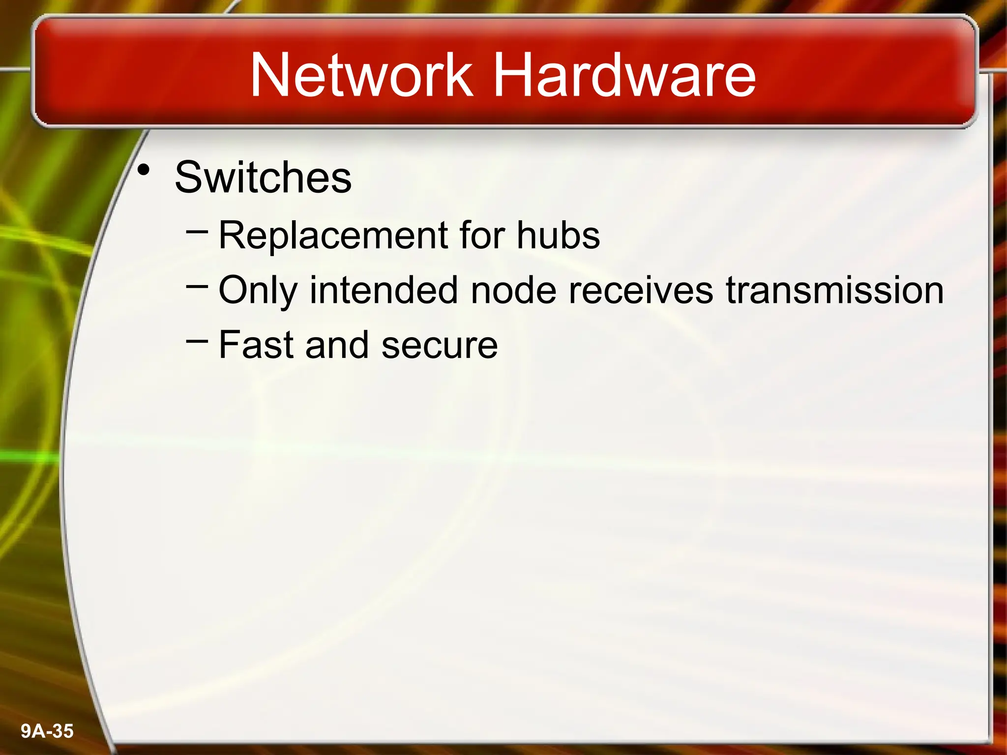 9A-35
Network Hardware
• Switches
– Replacement for hubs
– Only intended node receives transmission
– Fast and secure
 