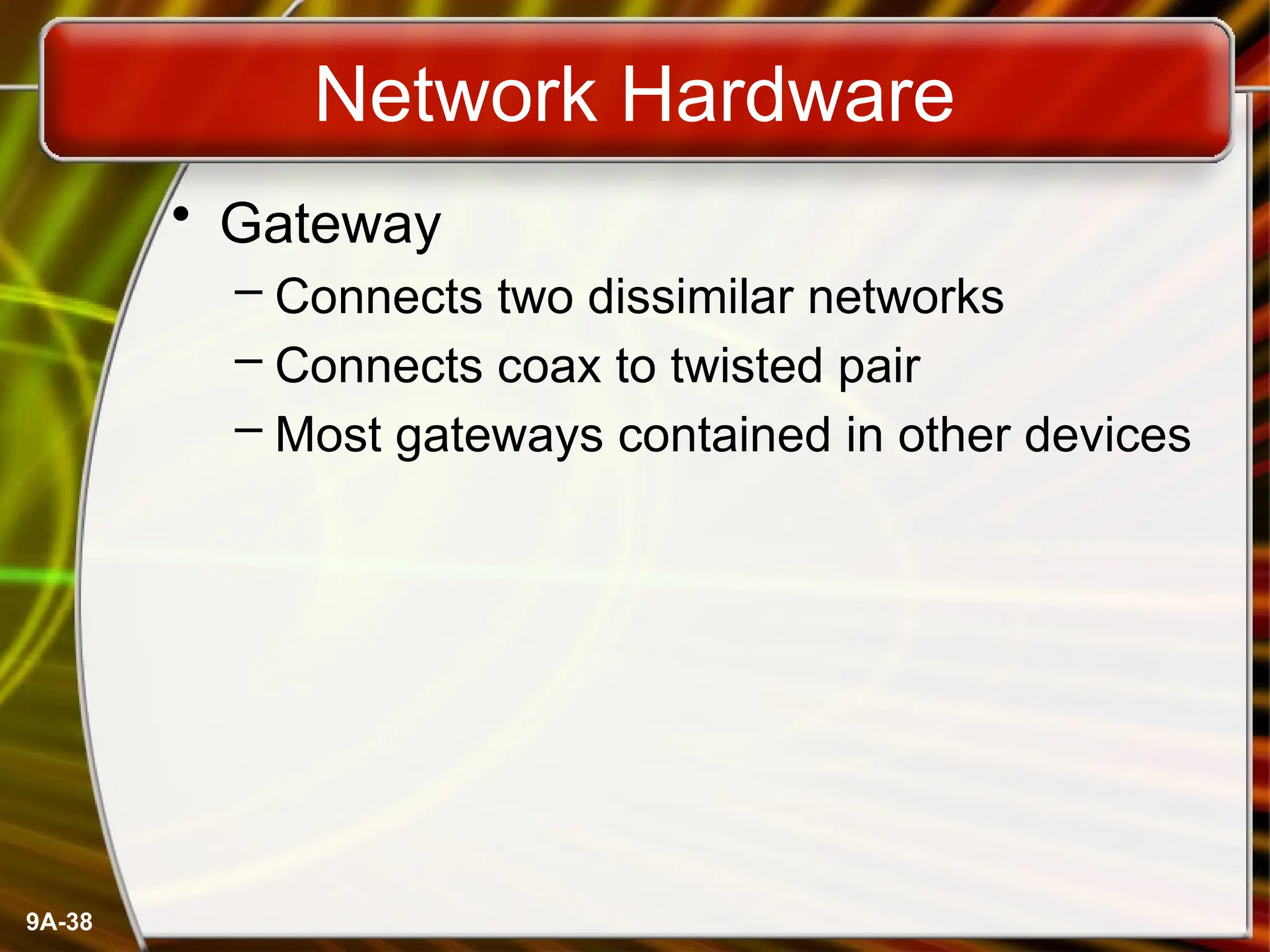 9A-38
Network Hardware
• Gateway
– Connects two dissimilar networks
– Connects coax to twisted pair
– Most gateways contained in other devices
 