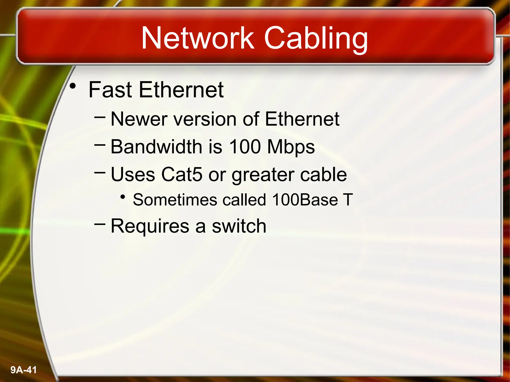 9A-41
Network Cabling
• Fast Ethernet
– Newer version of Ethernet
– Bandwidth is 100 Mbps
– Uses Cat5 or greater cable
• Sometimes called 100Base T
– Requires a switch
 