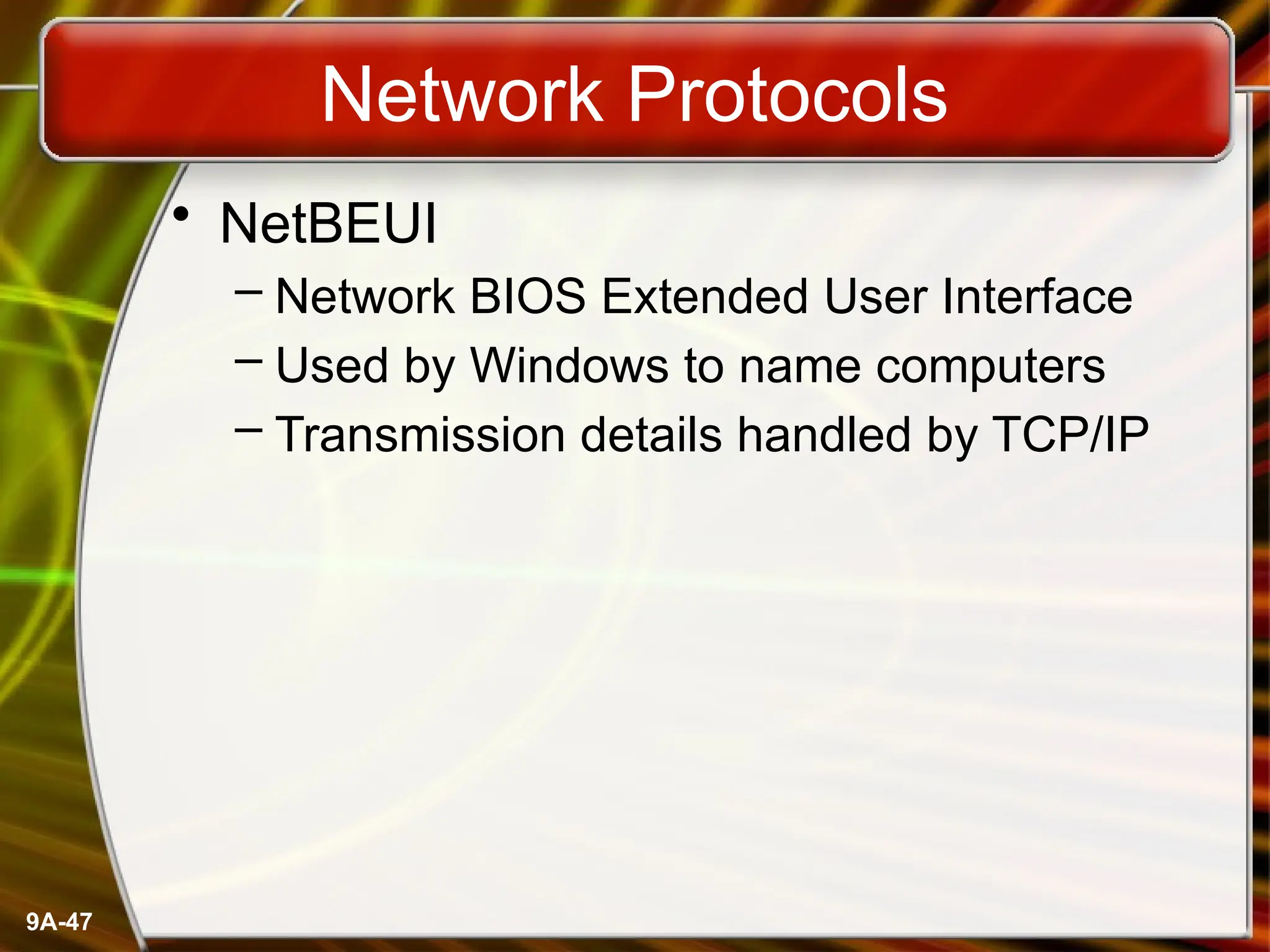 9A-47
Network Protocols
• NetBEUI
– Network BIOS Extended User Interface
– Used by Windows to name computers
– Transmission details handled by TCP/IP
 