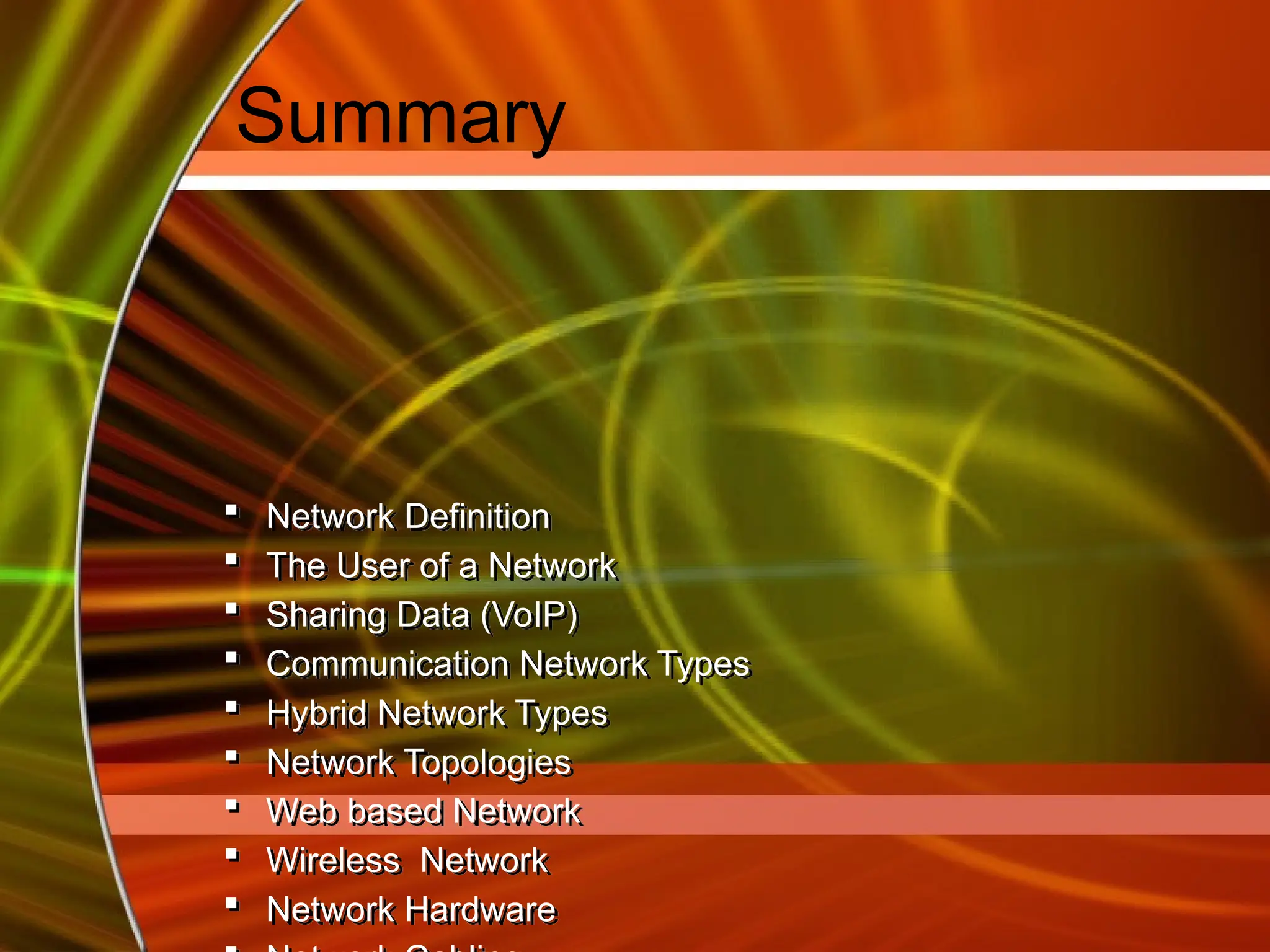 Summary
 Network Definition
 The User of a Network
 Sharing Data (VoIP)
 Communication Network Types
 Hybrid Network Types
 Network Topologies
 Web based Network
 Wireless Network
 Network Hardware
 