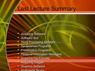 Last Lecture Summary
 Acquiring Software
 Software Suit
 Word Processing Software
 Spreadsheet Programs
 Presentation Programs
 Personal Information Managers
 Graphics File Formats
 Acquiring Images
 Graphics Software

 
