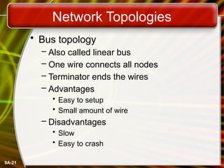 9A-21
Network Topologies
• Bus topology
– Also called linear bus
– One wire connects all nodes
– Terminator ends the wires
– Advantages
• Easy to setup
• Small amount of wire
– Disadvantages
• Slow
• Easy to crash
 