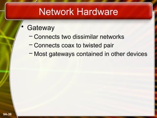 9A-38
Network Hardware
• Gateway
– Connects two dissimilar networks
– Connects coax to twisted pair
– Most gateways contained in other devices
 