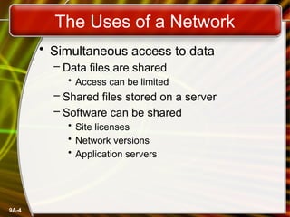 9A-4
The Uses of a Network
• Simultaneous access to data
– Data files are shared
• Access can be limited
– Shared files stored on a server
– Software can be shared
• Site licenses
• Network versions
• Application servers
 