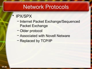 9A-46
Network Protocols
• IPX/SPX
– Internet Packet Exchange/Sequenced
Packet Exchange
– Older protocol
– Associated with Novell Netware
– Replaced by TCP/IP
 