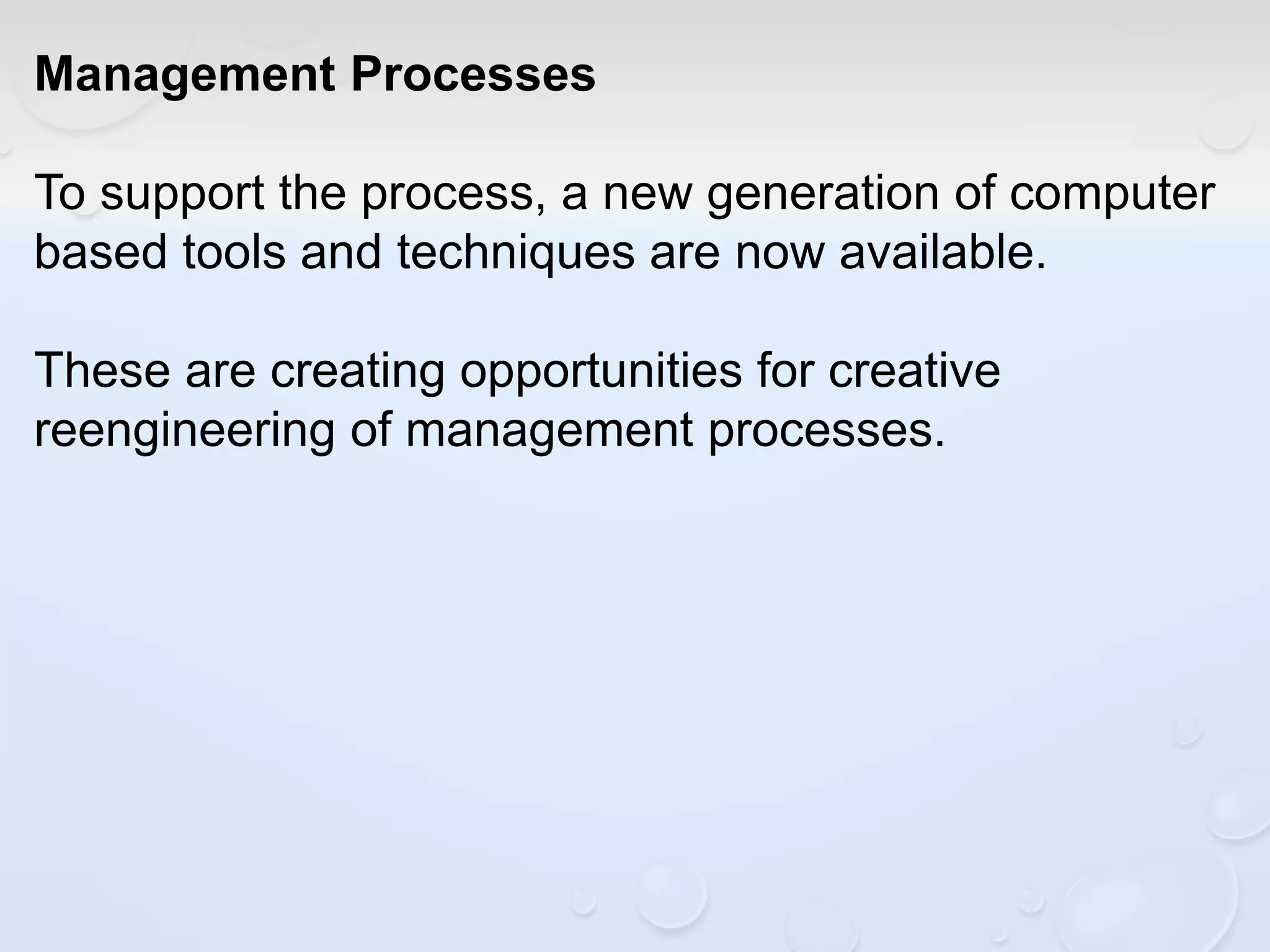 Management Processes
To support the process, a new generation of computer
based tools and techniques are now available.
These are creating opportunities for creative
reengineering of management processes.
 