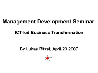 Management Development Seminar   ICT-led Business Transformation By Lukas Ritzel, April 23 2007 