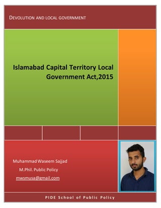 P I D E S c h o o l o f P u b l i c P o l i c y
MuhammadWaseem Sajjad
M.Phil. Public Policy
mwsmusa@gmail.com
Islamabad Capital Territory Local
Government Act,2015
DEVOLUTION AND LOCAL GOVERNMENT
 