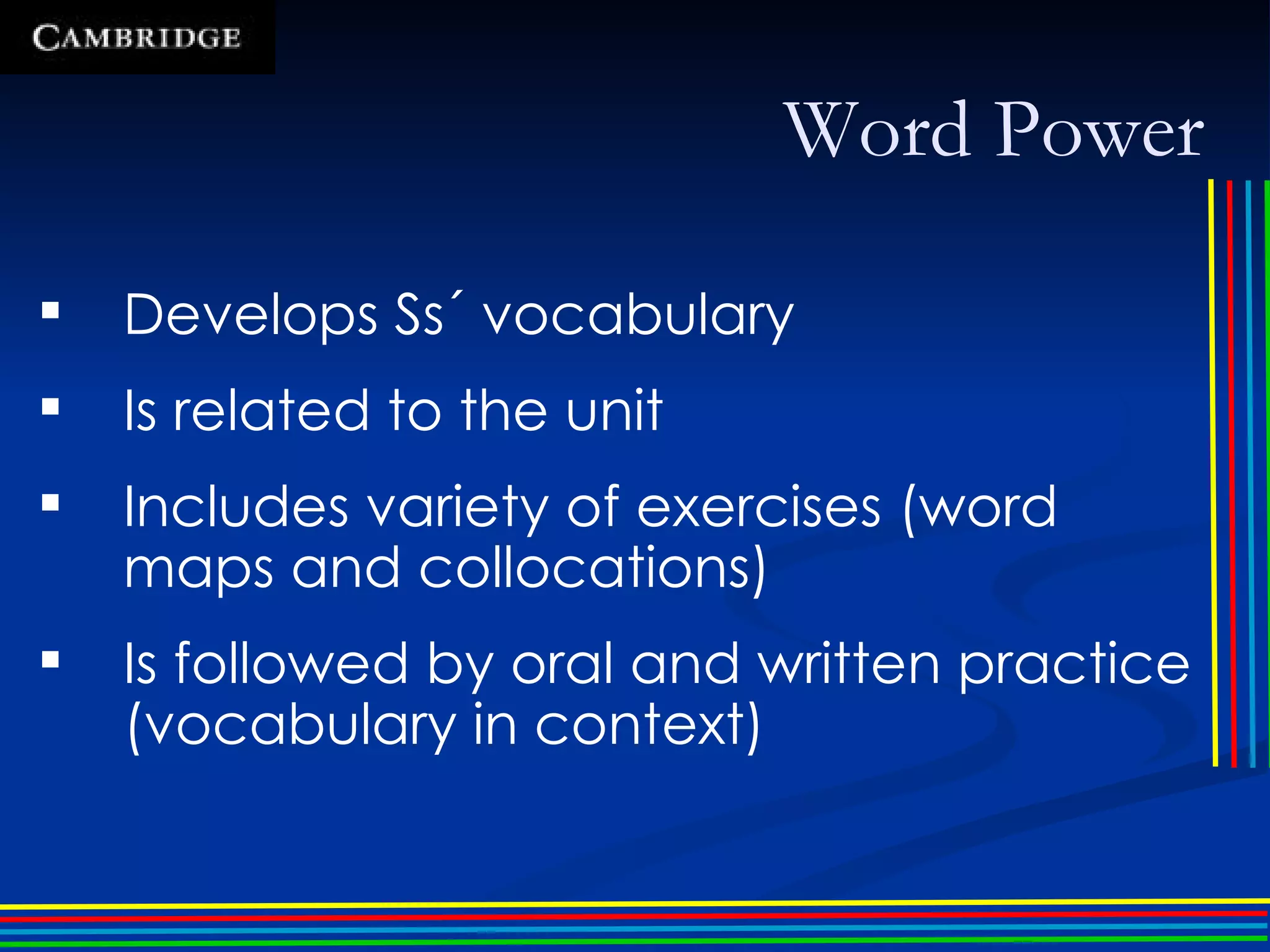 Word Power Develops Ss´ vocabulary Is related to the unit Includes variety of exercises (word maps and collocations) Is followed by oral and written practice (vocabulary in context) 