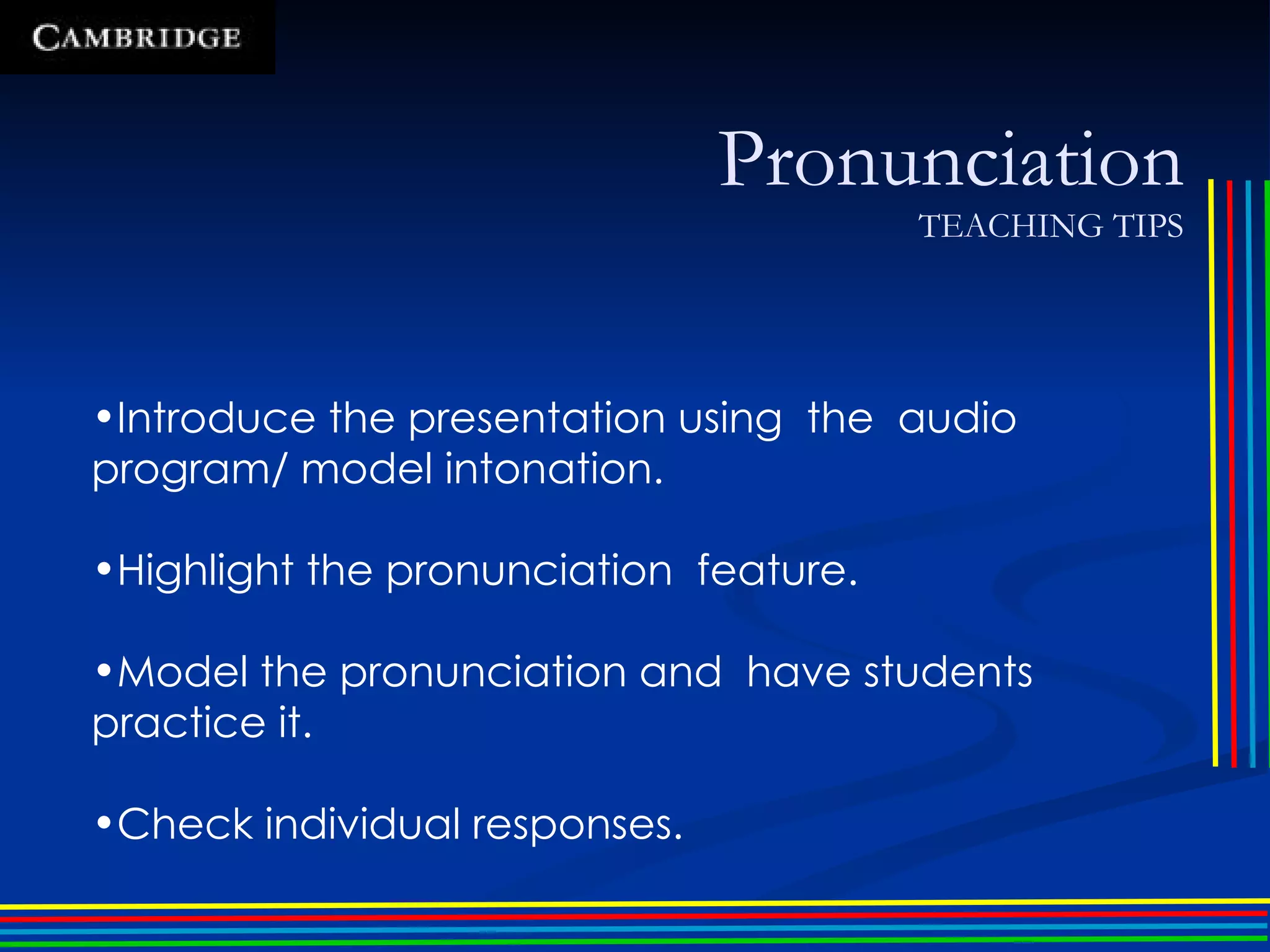 Pronunciation TEACHING TIPS Introduce the presentation using  the  audio program/ model intonation. Highlight the pronunciation  feature. Model the pronunciation and  have students practice it. Check individual responses. 
