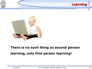 Learning




There is no such thing as second person
learning, only first person learning!



 3/4/2011        Prof. Vasudha Kamat, NCERT, India              12
 