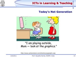 ICTs in Learning & Teaching


                                     Today’s Net Generation




           http://www.cartoonstock.com/directory/g/graphic.asp

3/4/2011                   Prof. Vasudha Kamat, NCERT, India     14
 