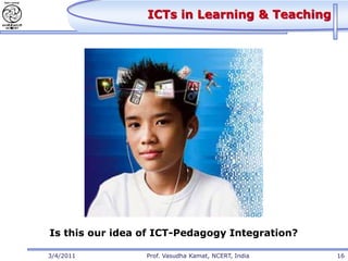 ICTs in Learning & Teaching




Is this our idea of ICT-Pedagogy Integration?

3/4/2011         Prof. Vasudha Kamat, NCERT, India   16
 