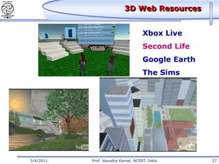 3D Web Resources


                                    Xbox Live
                                    Second Life
                                    Google Earth
                                    The Sims




3/4/2011   Prof. Vasudha Kamat, NCERT, India       27
 