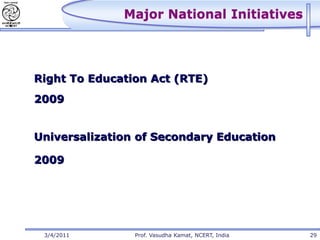 Major National Initiatives




Right To Education Act (RTE)
2009


Universalization of Secondary Education

2009




 3/4/2011       Prof. Vasudha Kamat, NCERT, India   29
 