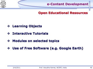 e-Content Development

                 Open Educational Resources



 Learning Objects

 Interactive Tutorials

 Modules on selected topics

 Use of Free Software (e.g. Google Earth)




   3/4/2011      Prof. Vasudha Kamat, NCERT, India   40
 