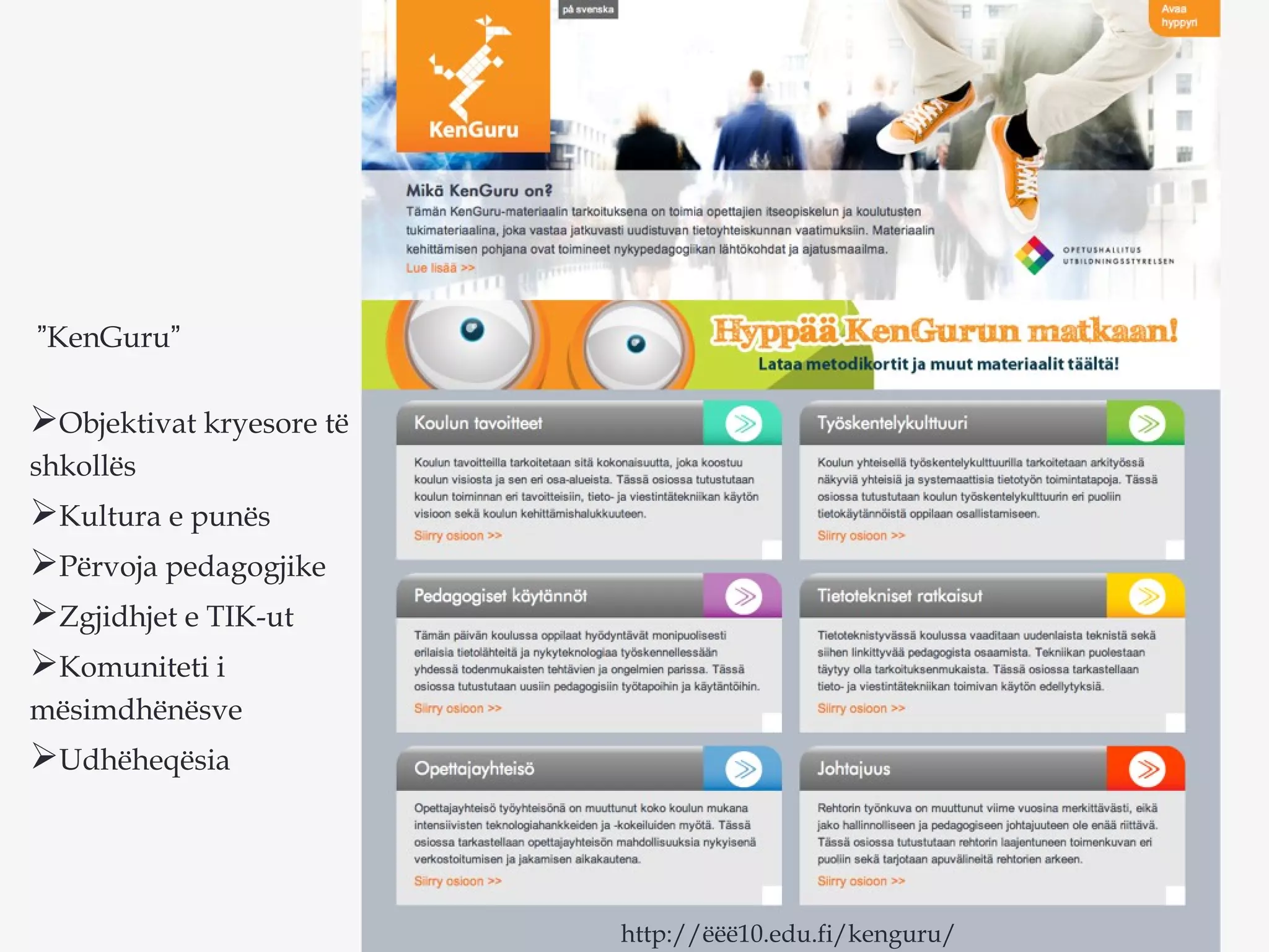 ”KenGuru”
Objektivat kryesore të
shkollës
Kultura e punës
Përvoja pedagogjike
Zgjidhjet e TIK-ut
Komuniteti i
mësimdhënësve
Udhëheqësia
http://ëëë10.edu.fi/kenguru/
 