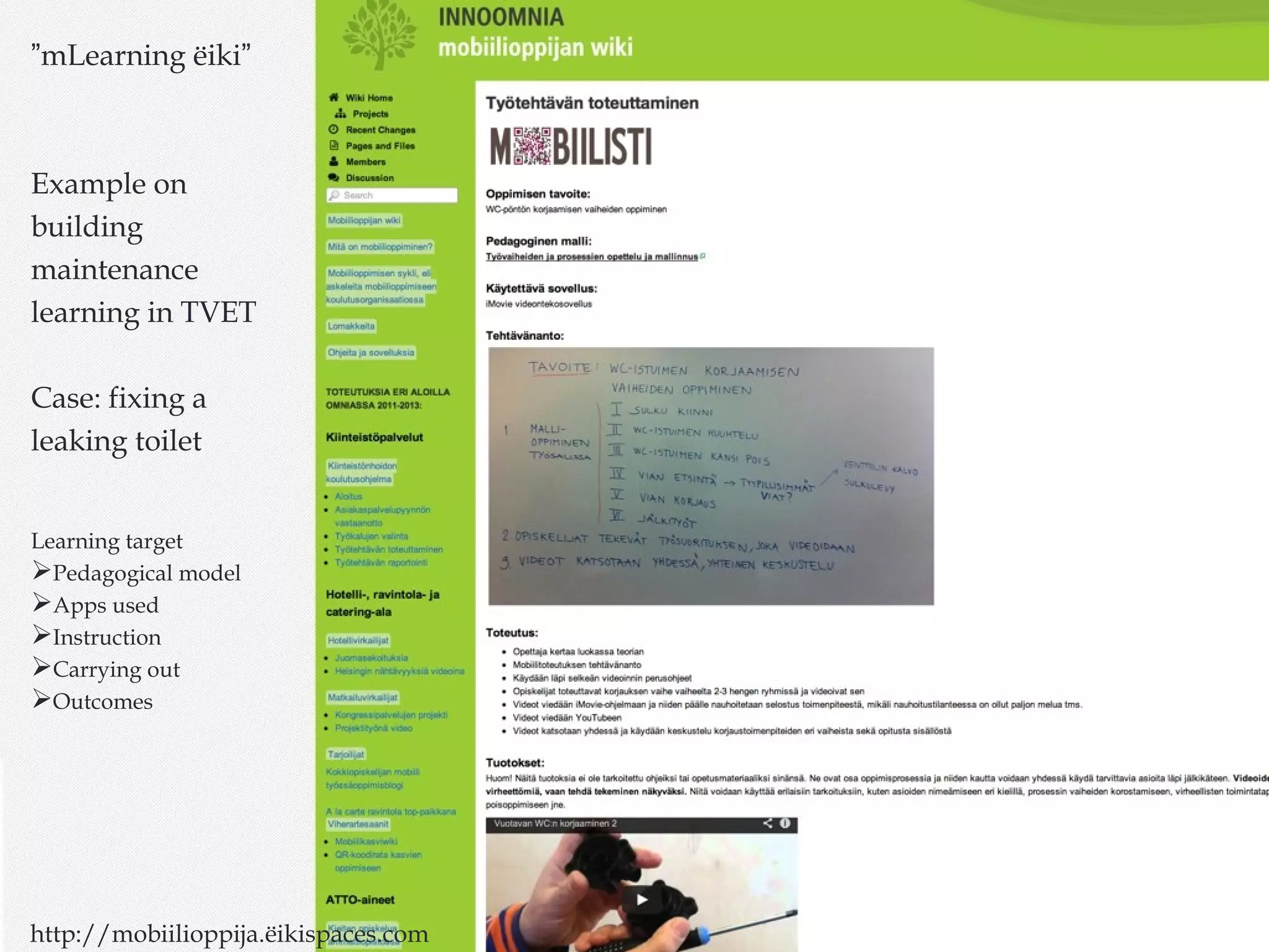 ”mLearning ëiki”
Example on
building
maintenance
learning in TVET
Case: fixing a
leaking toilet
Learning target
Pedagogical model
Apps used
Instruction
Carrying out
Outcomes
http://mobiilioppija.ëikispaces.com
 
