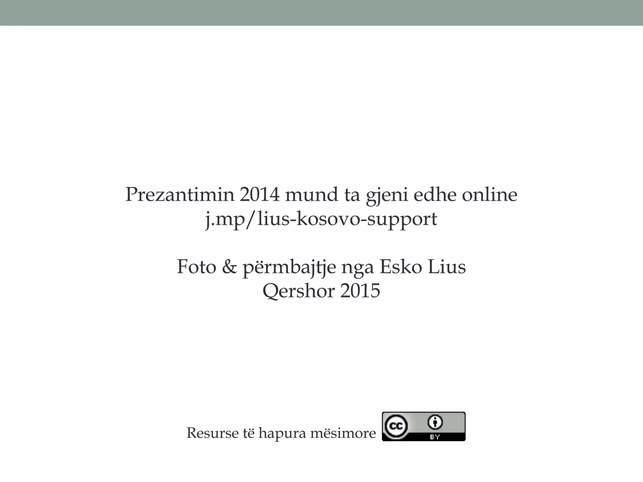 Prezantimin 2014 mund ta gjeni edhe online
j.mp/lius-kosovo-support
Foto & përmbajtje nga Esko Lius
Qershor 2015
Resurse të hapura mësimore
 