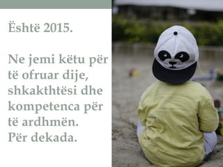 Është 2015.
Ne jemi këtu për
të ofruar dije,
shkakthtësi dhe
kompetenca për
të ardhmën.
Për dekada.
 