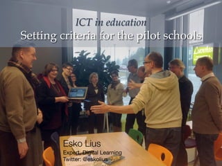ICT in education !
Setting criteria for the pilot schools"
Esko Lius
Expert, Digital Learning
Twitter: @eskolius
 