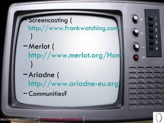 Screencasting ( http://www.frankwatching.com/archive/2005/03/21/trend_screencasting  ) Merlot ( http://www.merlot.org/Home.po   ) Ariadne ( http://www.ariadne-eu.org ) Communities? 