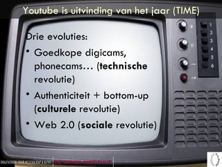 Youtube is uitvinding van het jaar (TIME) Drie evoluties: Goedkope digicams, phonecams… ( technische  revolutie) Authenticiteit + bottom-up ( culturele  revolutie) Web 2.0 ( sociale  revolutie) 