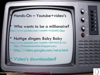 Hands-On – Youtube+video’s Who wants to be a millionaire? http://www.youtube.com/watch?v=hr3tsMCrQgo Nuttige dingen: Baby Baby http://www.youtube.com/watch?v=DlTWkTC61XU   http://freescienceonline.blogspot.com/   http://video.google.com/nara.html   Video’s downloaden? 