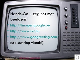 Hands-On – zeg het met beelden? http://images.google.be   http://www.sxc.hu http://www.geogreeting.com/ (use stunning visuals!)  