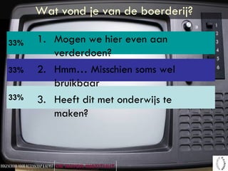 Wat vond je van de boerderij? Mogen we hier even aan verderdoen? Hmm… Misschien soms wel bruikbaar Heeft dit met onderwijs te maken? 