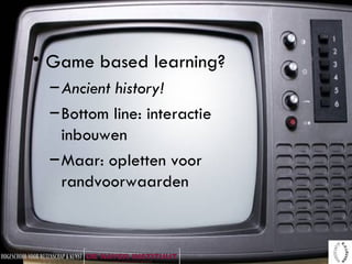 Game based learning? Ancient history! Bottom line: interactie inbouwen Maar: opletten voor randvoorwaarden 