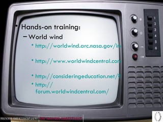 Hands-on training:  World wind http://worldwind.arc.nasa.gov/index.html   http://www.worldwindcentral.com/wiki/Main_page   http://consideringeducation.net/?p=28 http:// forum.worldwindcentral.com / 